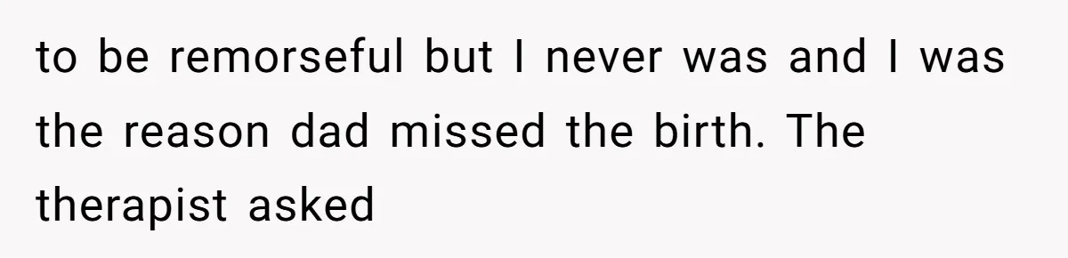 A Teenager Refuses to Apologize for Making His Father Miss a Brother’s Birth to be remorseful but I never was and I was the reason dad missed the birth. The therapist asked