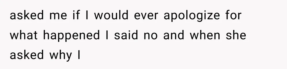 A Teenager Refuses to Apologize for Making His Father Miss a Brother’s Birth asked me if I would ever apologize for what happened I said no and when she asked why I