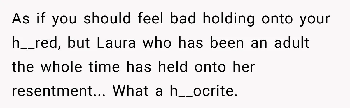 A Teenager Refuses to Apologize for Making His Father Miss a Brother’s Birth As if you should feel bad holding onto your h__red, but Laura who has been an adult the whole time has held onto her resentment... What a h__ocrite.
