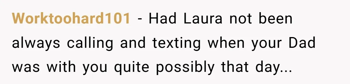 A Teenager Refuses to Apologize for Making His Father Miss a Brother’s Birth Worktoohard101 − Had Laura not been always calling and texting when your Dad was with you quite possibly that day...