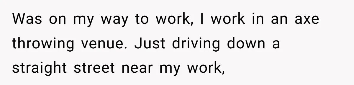 This Is Why Being Kind on the Road Is More Important Than You Think Was on my way to work, I work in an axe throwing venue. Just driving down a straight street near my work,