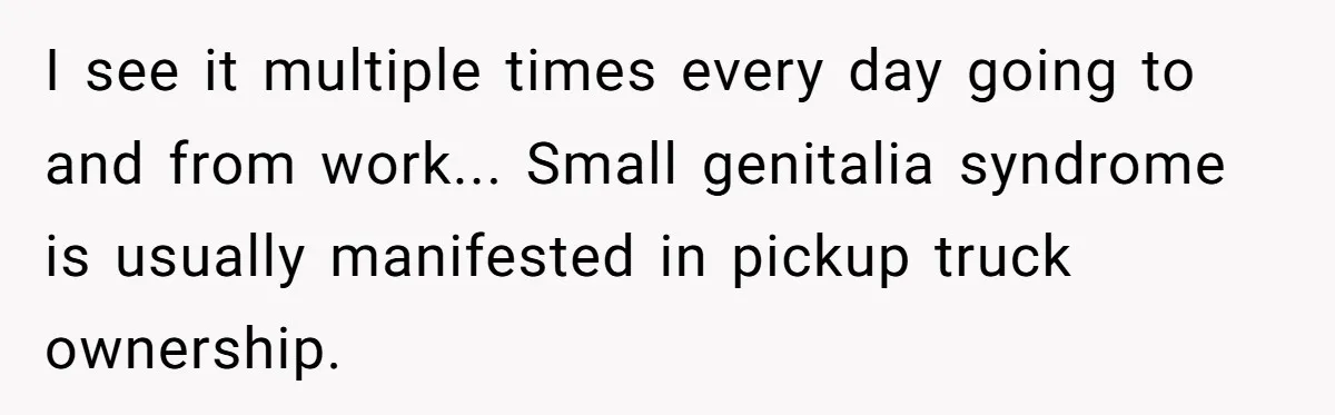 This Is Why Being Kind on the Road Is More Important Than You Think I see it multiple times every day going to and from work... Small genitalia syndrome is usually manifested in pickup truck ownership.