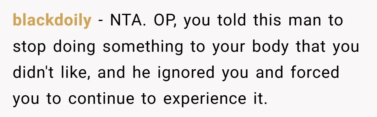 blackdoily − NTA. OP, you told this man to stop doing something to your body that you didn't like, and he ignored you and forced you to continue to experience...