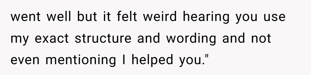 Why Giving Credit Where It’s Due is the Key to Professional Friendships went well but it felt weird hearing you use my exact structure and wording and not even mentioning I helped you."