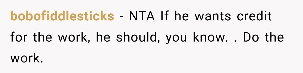 Why Giving Credit Where It’s Due is the Key to Professional Friendships bobofiddlesticks − NTA If he wants credit for the work, he should, you know. . Do the work.