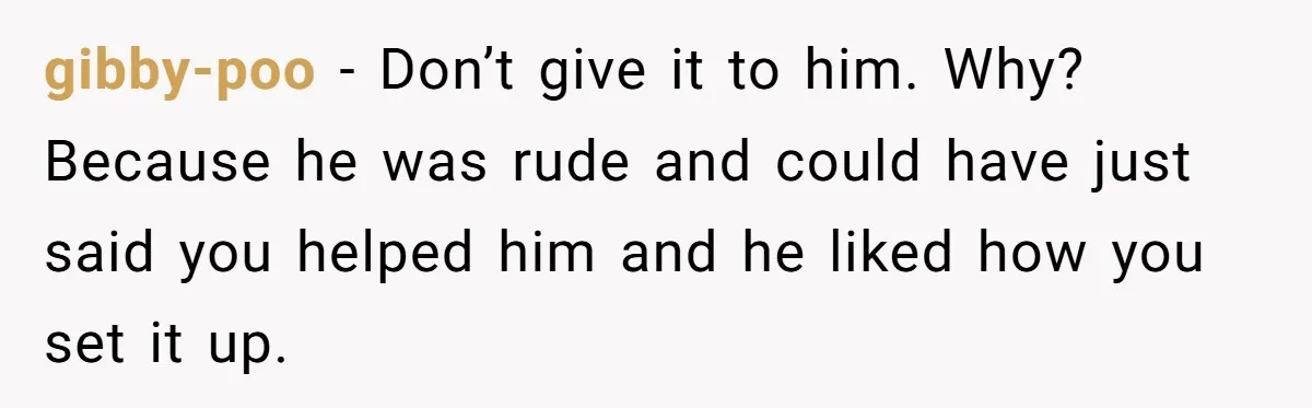 Why Giving Credit Where It’s Due is the Key to Professional Friendships gibby-poo − Don’t give it to him. Why? Because he was rude and could have just said you helped him and he liked how you set it up.