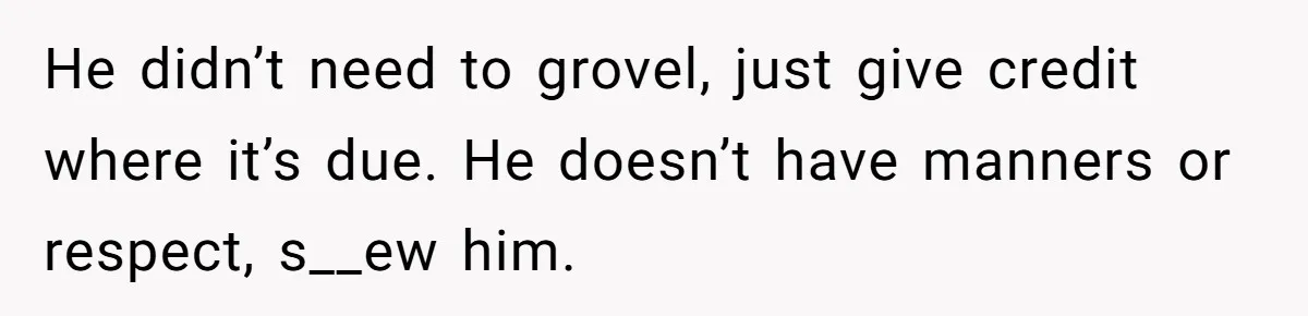 Why Giving Credit Where It’s Due is the Key to Professional Friendships He didn’t need to grovel, just give credit where it’s due. He doesn’t have manners or respect, s__ew him.