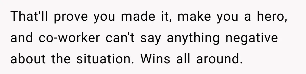 Why Giving Credit Where It’s Due is the Key to Professional Friendships That'll prove you made it, make you a hero, and co-worker can't say anything negative about the situation. Wins all around.