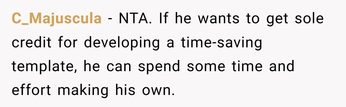 Why Giving Credit Where It’s Due is the Key to Professional Friendships C_Majuscula − NTA. If he wants to get sole credit for developing a time-saving template, he can spend some time and effort making his own.