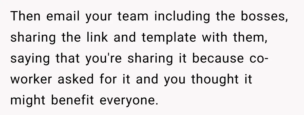 Why Giving Credit Where It’s Due is the Key to Professional Friendships Then email your team including the bosses, sharing the link and template with them, saying that you're sharing it because co-worker asked for it and you thought it might benefit...