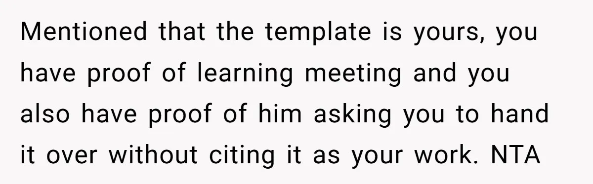 Why Giving Credit Where It’s Due is the Key to Professional Friendships Mentioned that the template is yours, you have proof of learning meeting and you also have proof of him asking you to hand it over without citing it as your...