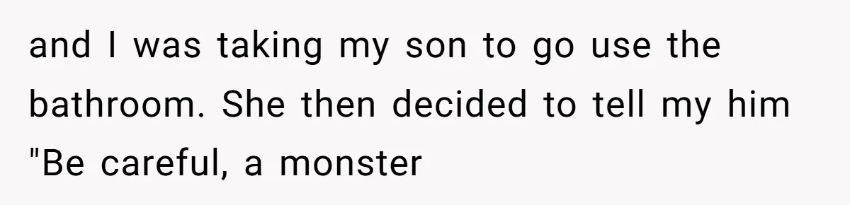 and I was taking my son to go use the bathroom. She then decided to tell my him "Be careful, a monster