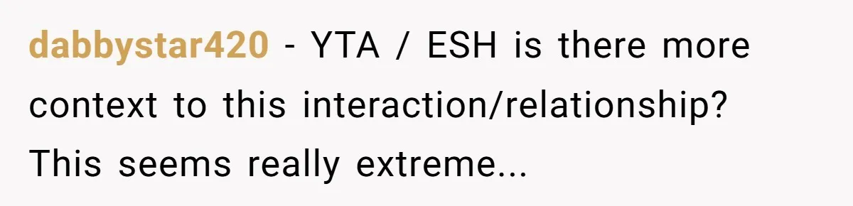 dabbystar420 − YTA / ESH is there more context to this interaction/relationship? This seems really extreme...
