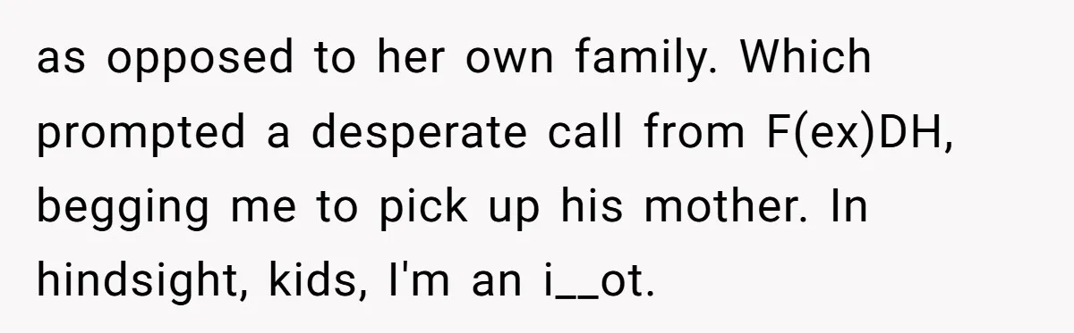 Why an Engagement Ended in a Shopping Center Parking Lot Over a Stolen Identity as opposed to her own family. Which prompted a desperate call from F(ex)DH, begging me to pick up his mother. In hindsight, kids, I'm an i__ot.