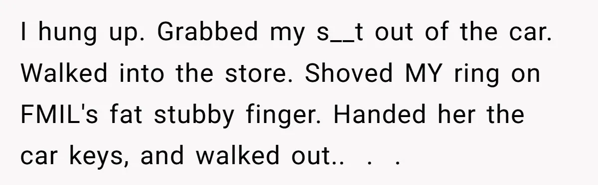 Why an Engagement Ended in a Shopping Center Parking Lot Over a Stolen Identity I hung up. Grabbed my s__t out of the car. Walked into the store. Shoved MY ring on FMIL's fat stubby finger. Handed her the car keys, and walked out.....