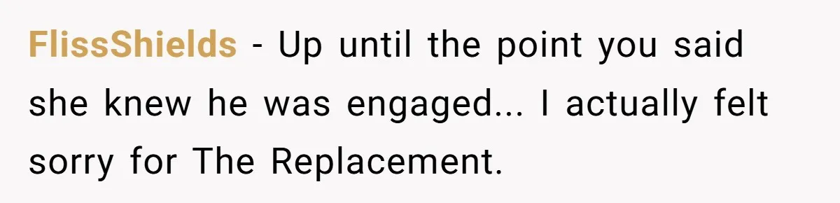 Why an Engagement Ended in a Shopping Center Parking Lot Over a Stolen Identity FlissShields − Up until the point you said she knew he was engaged... I actually felt sorry for The Replacement.
