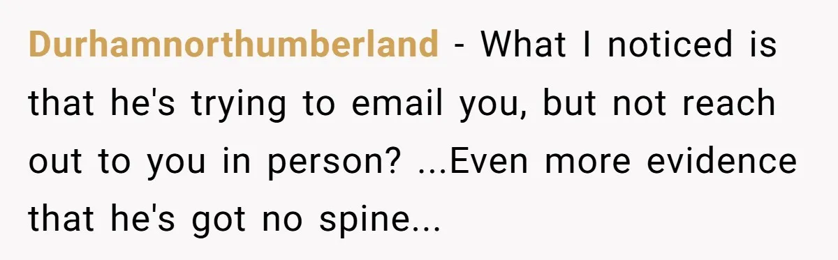 Why an Engagement Ended in a Shopping Center Parking Lot Over a Stolen Identity Durhamnorthumberland − What I noticed is that he's trying to email you, but not reach out to you in person? ...Even more evidence that he's got no spine...