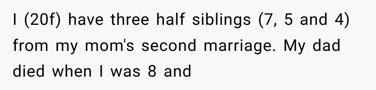I (20f) have three half siblings (7, 5 and 4) from my mom's second marriage. My dad died when I was 8 and
