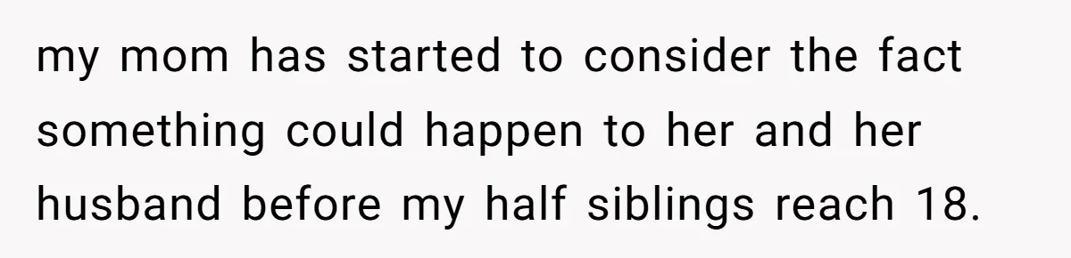 my mom has started to consider the fact something could happen to her and her husband before my half siblings reach 18.