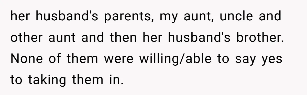 her husband's parents, my aunt, uncle and other aunt and then her husband's brother. None of them were willing/able to say yes to taking them in.