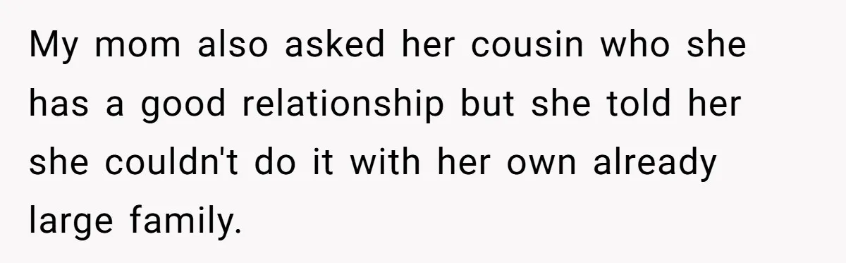 My mom also asked her cousin who she has a good relationship but she told her she couldn't do it with her own already large family.