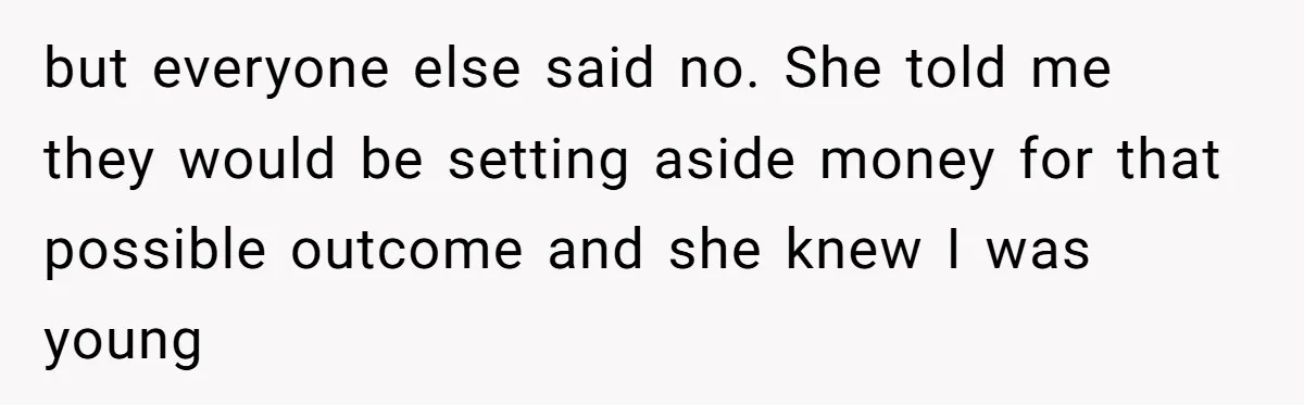but everyone else said no. She told me they would be setting aside money for that possible outcome and she knew I was young
