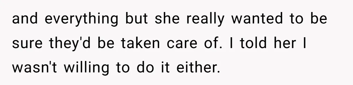 and everything but she really wanted to be sure they'd be taken care of. I told her I wasn't willing to do it either.