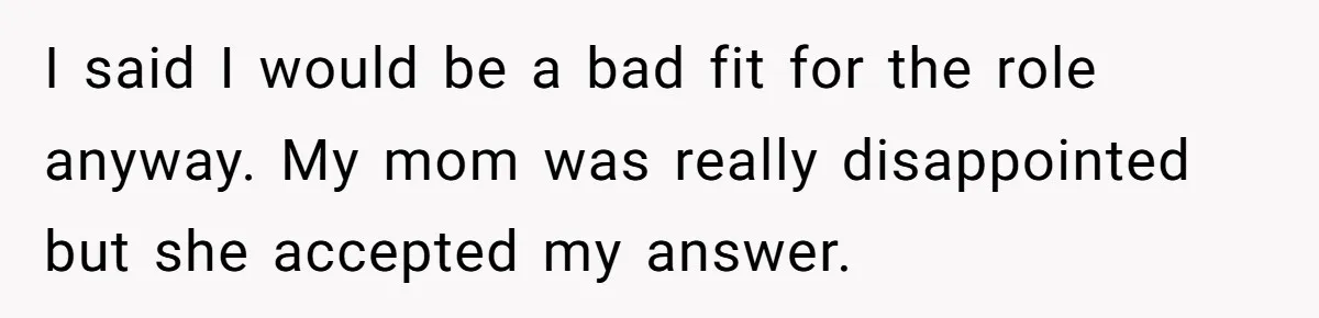 I said I would be a bad fit for the role anyway. My mom was really disappointed but she accepted my answer.