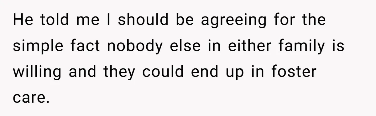 He told me I should be agreeing for the simple fact nobody else in either family is willing and they could end up in foster care.