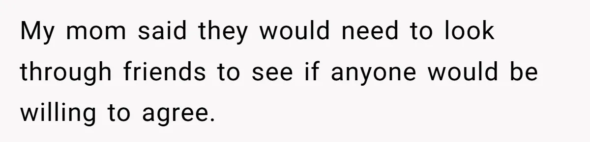 My mom said they would need to look through friends to see if anyone would be willing to agree.