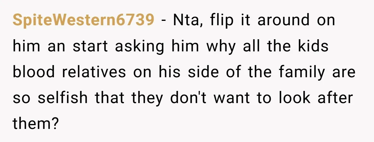 SpiteWestern6739 − Nta, flip it around on him an start asking him why all the kids blood relatives on his side of the family are so selfish that they don't...