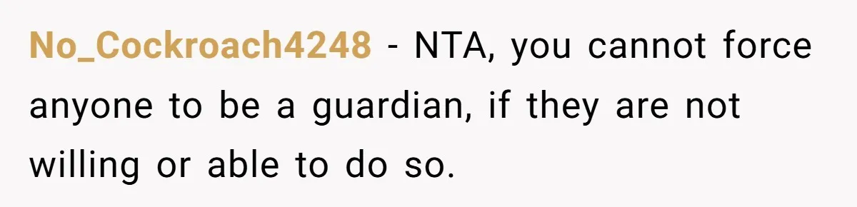 No_Cockroach4248 − NTA, you cannot force anyone to be a guardian, if they are not willing or able to do so.