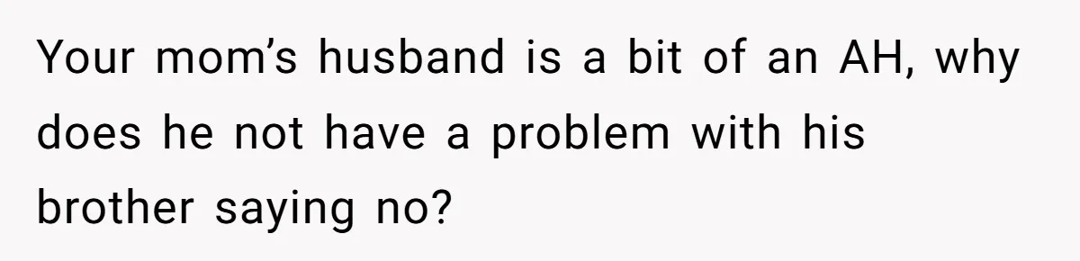 Your mom’s husband is a bit of an AH, why does he not have a problem with his brother saying no?