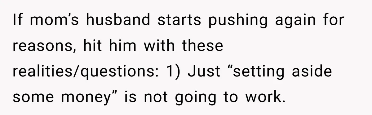 If mom’s husband starts pushing again for reasons, hit him with these realities/questions: 1) Just “setting aside some money” is not going to work.