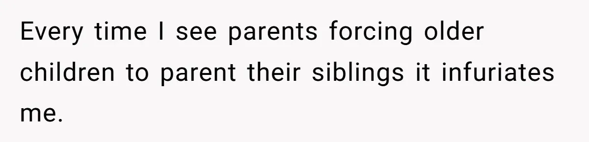 Every time I see parents forcing older children to parent their siblings it infuriates me.