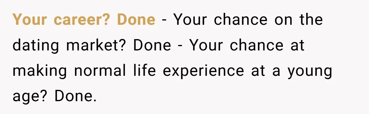 Your career? Done - Your chance on the dating market? Done - Your chance at making normal life experience at a young age? Done.