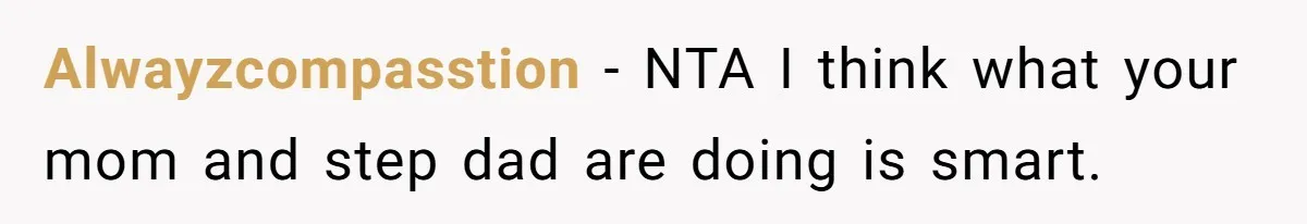 Alwayzcompasstion − NTA I think what your mom and step dad are doing is smart.