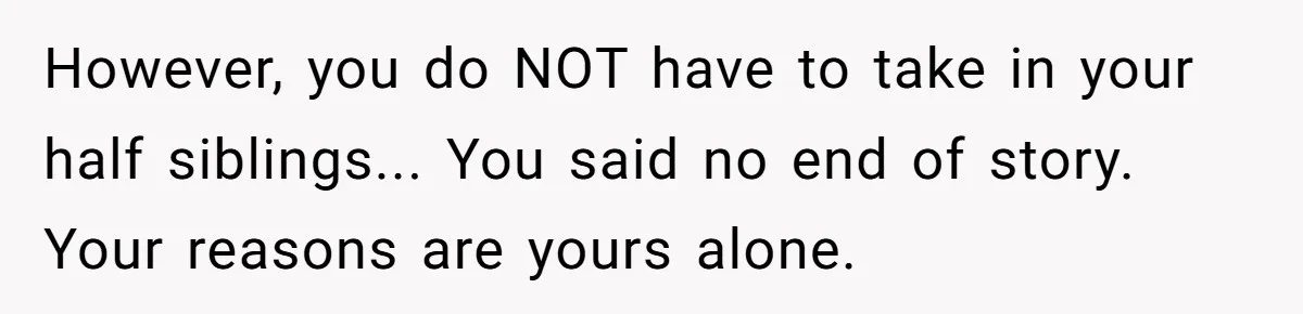 However, you do NOT have to take in your half siblings... You said no end of story. Your reasons are yours alone.