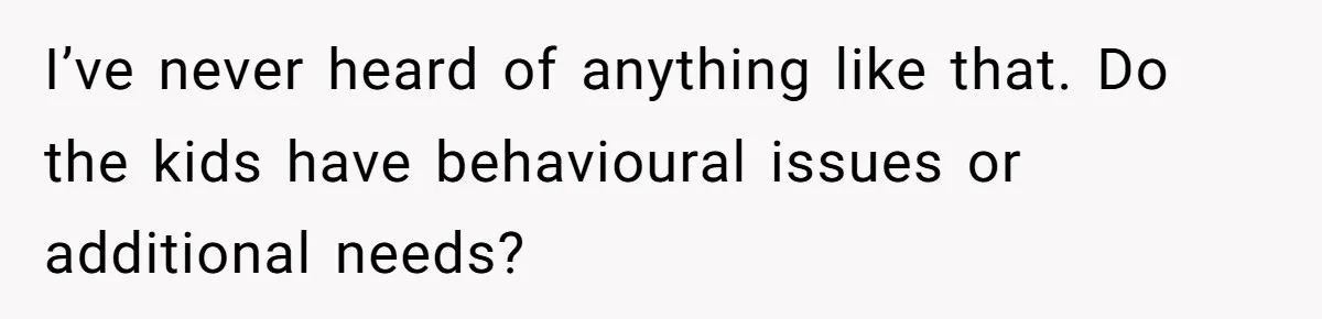 I’ve never heard of anything like that. Do the kids have behavioural issues or additional needs?