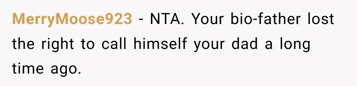 After 24 Years of Emotional Turmoil, a Daughter Found the Perfect Way to Decline Her Dad’s Conditional Love MerryMoose923 − NTA. Your bio-father lost the right to call himself your dad a long time ago.
