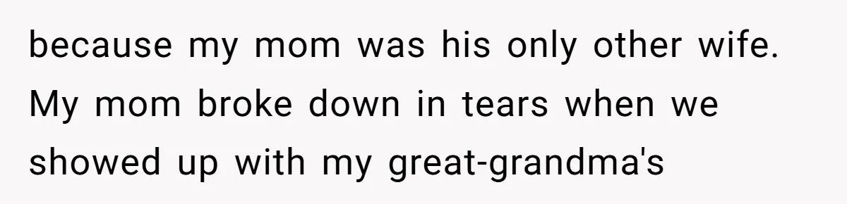 because my mom was his only other wife. My mom broke down in tears when we showed up with my great-grandma's
