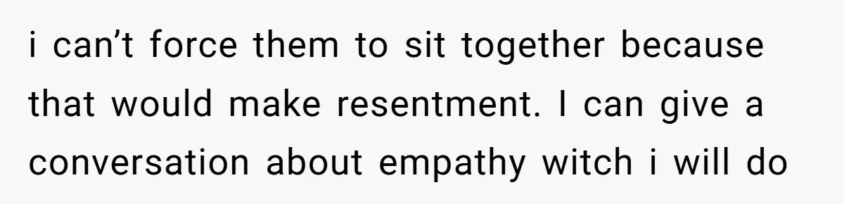 A Mom Refuses to Force Her Twins to Sit Together After a Big Cafeteria Fight i can’t force them to sit together because that would make resentment. I can give a conversation about empathy witch i will do