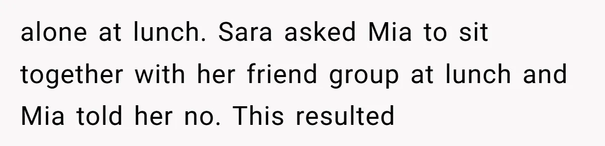 A Mom Refuses to Force Her Twins to Sit Together After a Big Cafeteria Fight alone at lunch. Sara asked Mia to sit together with her friend group at lunch and Mia told her no. This resulted
