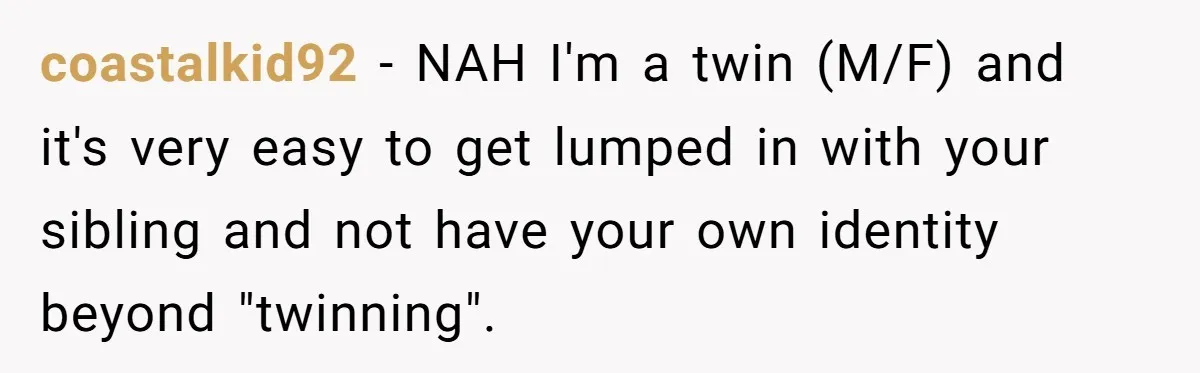 A Mom Refuses to Force Her Twins to Sit Together After a Big Cafeteria Fight coastalkid92 − NAH I'm a twin (M/F) and it's very easy to get lumped in with your sibling and not have your own identity beyond "twinning".