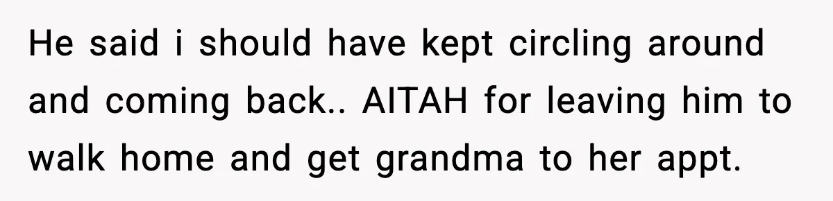 He said i should have kept circling around and coming back.. AITAH for leaving him to walk home and get grandma to her appt.