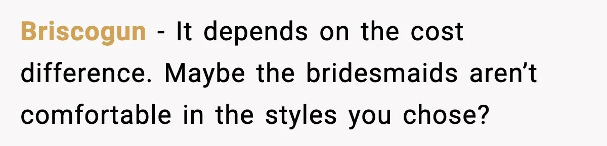 Briscogun - It depends on the cost difference. Maybe the bridesmaids aren’t comfortable in the styles you chose?