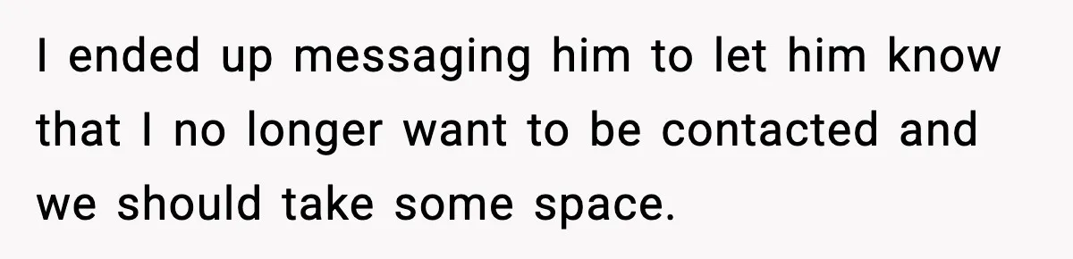 Man Crosses Boundaries Repeatedly, Then Says Losing Friendship Hurts Him I ended up messaging him to let him know that I no longer want to be contacted and we should take some space.