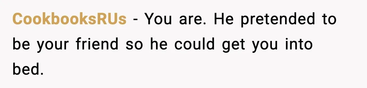 Man Crosses Boundaries Repeatedly, Then Says Losing Friendship Hurts Him CookbooksRUs - You are. He pretended to be your friend so he could get you into bed.