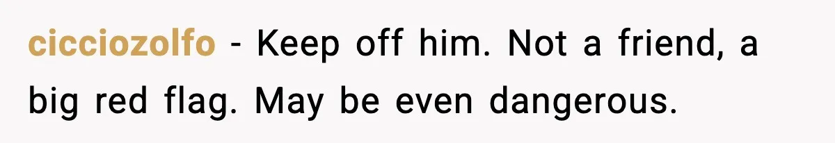 Man Crosses Boundaries Repeatedly, Then Says Losing Friendship Hurts Him cicciozolfo - Keep off him. Not a friend, a big red flag. May be even dangerous.