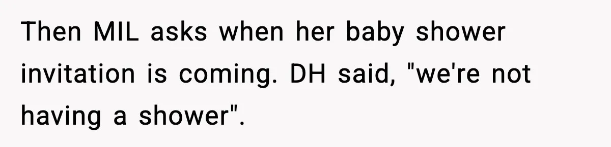 Then MIL asks when her baby shower invitation is coming. DH said, "we're not having a shower".